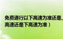 免费通行以下高速为准还是上高速为准（高速免费通行是上高速还是下高速为准）