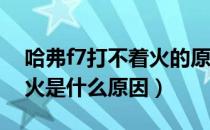 哈弗f7打不着火的原因（哈弗h7突然打不着火是什么原因）