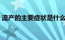 流产的主要症状是什么（流产的症状是什么）