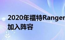 2020年福特Ranger 4x4 XLT双驾驶室底盘加入阵容