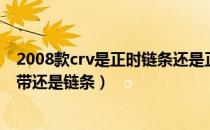 2008款crv是正时链条还是正时皮带（2012款crv是正时皮带还是链条）