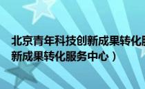 北京青年科技创新成果转化服务中心（关于北京青年科技创新成果转化服务中心）