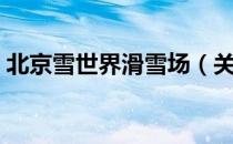 北京雪世界滑雪场（关于北京雪世界滑雪场）