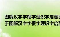 图解汉字字根字理识字启蒙图解汉字字根字理识字启蒙（关于图解汉字字根字理识字启蒙图解汉字字根字理识字启蒙）