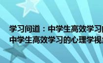 学习问道：中学生高效学习的心理学视角（关于学习问道：中学生高效学习的心理学视角）