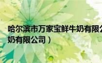 哈尔滨市万家宝鲜牛奶有限公司（关于哈尔滨市万家宝鲜牛奶有限公司）