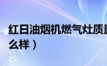 红日油烟机燃气灶质量怎么样（红日燃气灶怎么样）