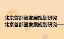 北京首都圈发展规划研究——建设世界城市的新视角（关于北京首都圈发展规划研究——建设世界城市的新视角）