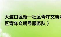 大渡口区新一社区青年文明号服务队（关于大渡口区新一社区青年文明号服务队）