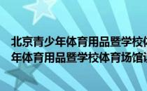 北京青少年体育用品暨学校体育场馆设施展（关于北京青少年体育用品暨学校体育场馆设施展）