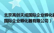 北京高创天成国际企业孵化器有限公司（关于北京高创天成国际企业孵化器有限公司）