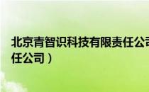 北京青智识科技有限责任公司（关于北京青智识科技有限责任公司）