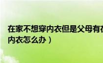 在家不想穿内衣但是父母有在家怎么办（妈妈在家每天只穿内衣怎么办）