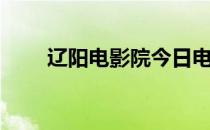 辽阳电影院今日电影（辽阳电影院）