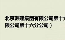 北京韩建集团有限公司第十六分公司（关于北京韩建集团有限公司第十六分公司）