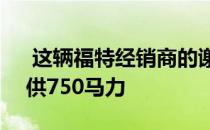  这辆福特经销商的谢尔比增强型F-150可提供750马力