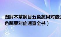 图解本草纲目五色蔬果对症速查全书（关于图解本草纲目五色蔬果对症速查全书）