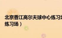 北京香江高尔夫球中心练习场（关于北京香江高尔夫球中心练习场）