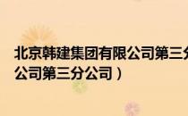 北京韩建集团有限公司第三分公司（关于北京韩建集团有限公司第三分公司）