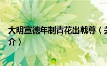 大明宣德年制青花出戟尊（关于大明宣德年制青花出戟尊简介）