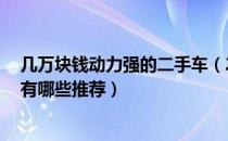 几万块钱动力强的二手车（2万以内动力比较强劲的二手车有哪些推荐）