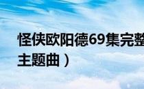 怪侠欧阳德69集完整版歌曲（怪侠欧阳德的主题曲）