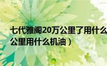 七代雅阁20万公里了用什么机油?（03款七代2.0雅阁31万公里用什么机油）