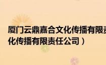 厦门云鼎嘉合文化传播有限责任公司（关于厦门云鼎嘉合文化传播有限责任公司）