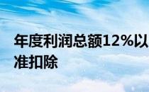 年度利润总额12%以内,准予扣除,超过部分不准扣除