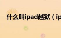 什么叫ipad越狱（ipad越狱是什么意思）