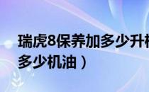 瑞虎8保养加多少升机油（瑞虎8保养需要加多少机油）