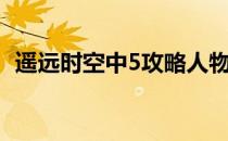 遥远时空中5攻略人物（遥远时空中5攻略）