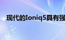 现代的Ioniq5具有强大的动力和续航里程