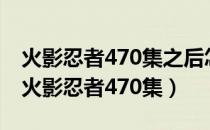 火影忍者470集之后怎么就没有日语字幕了（火影忍者470集）