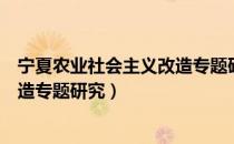 宁夏农业社会主义改造专题研究（关于宁夏农业社会主义改造专题研究）