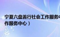 宁夏六盘善行社会工作服务中心（关于宁夏六盘善行社会工作服务中心）