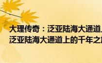 大理传奇：泛亚陆海大通道上的千年之旅（关于大理传奇：泛亚陆海大通道上的千年之旅）