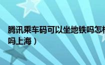 腾讯乘车码可以坐地铁吗怎样使用（腾讯乘车码可以坐地铁吗上海）