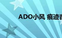 ADO小风 痕迹音乐（ado小风）