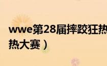 wwe第28届摔跤狂热大赛（wwe28届摔跤狂热大赛）