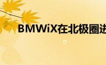 BMWiX在北极圈进行最后的冬季测试