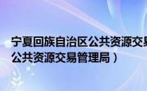 宁夏回族自治区公共资源交易管理局（关于宁夏回族自治区公共资源交易管理局）