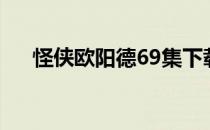 怪侠欧阳德69集下载（怪侠欧阳德69）