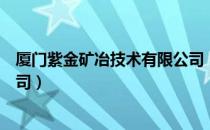 厦门紫金矿冶技术有限公司（关于厦门紫金矿冶技术有限公司）