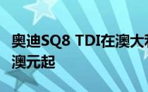 奥迪SQ8 TDI在澳大利亚发售 价格从165500澳元起