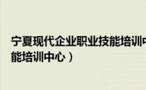 宁夏现代企业职业技能培训中心（关于宁夏现代企业职业技能培训中心）