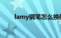 lamy钢笔怎么换墨囊（lamy钢笔）