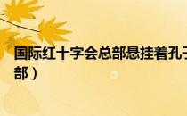 国际红十字会总部悬挂着孔子的什么语录（国际红十字会总部）