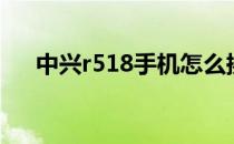 中兴r518手机怎么换外壳（中兴r518）