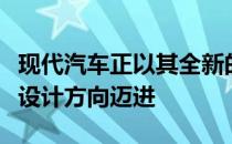 现代汽车正以其全新的汽车系列完全朝着新的设计方向迈进